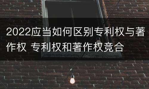 2022应当如何区别专利权与著作权 专利权和著作权竞合