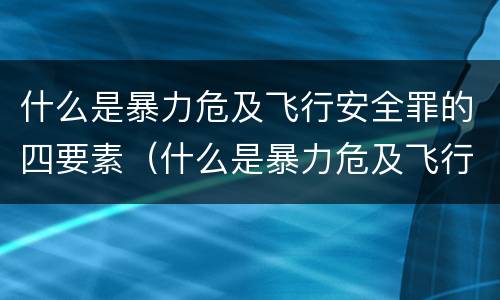 什么是暴力危及飞行安全罪的四要素（什么是暴力危及飞行安全罪的四要素包括）