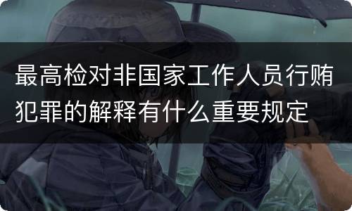 最高检对非国家工作人员行贿犯罪的解释有什么重要规定