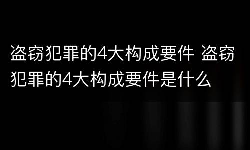 盗窃犯罪的4大构成要件 盗窃犯罪的4大构成要件是什么