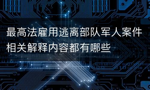 最高法雇用逃离部队军人案件相关解释内容都有哪些