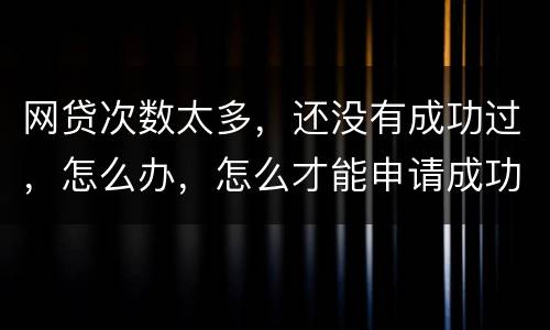 网贷次数太多，还没有成功过，怎么办，怎么才能申请成功