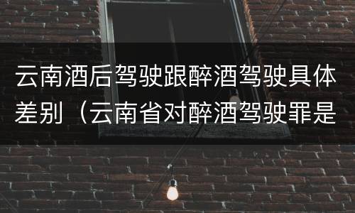 云南酒后驾驶跟醉酒驾驶具体差别（云南省对醉酒驾驶罪是否有新的量刑标准）