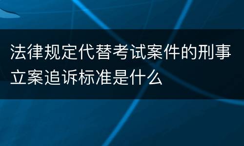 法律规定代替考试案件的刑事立案追诉标准是什么