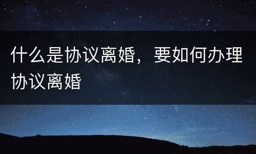 什么是协议离婚，要如何办理协议离婚