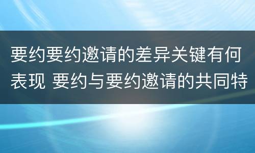 要约要约邀请的差异关键有何表现 要约与要约邀请的共同特征