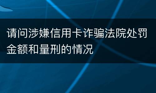 请问涉嫌信用卡诈骗法院处罚金额和量刑的情况