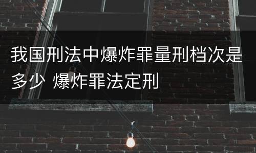 我国刑法中爆炸罪量刑档次是多少 爆炸罪法定刑