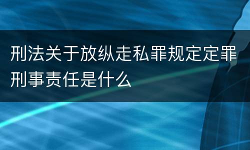 刑法关于放纵走私罪规定定罪刑事责任是什么