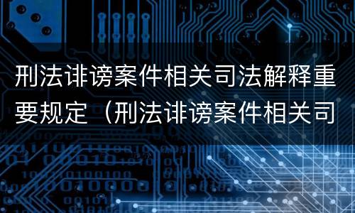 刑法诽谤案件相关司法解释重要规定（刑法诽谤案件相关司法解释重要规定有哪些）