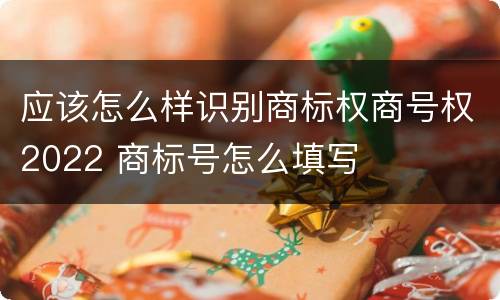 应该怎么样识别商标权商号权2022 商标号怎么填写