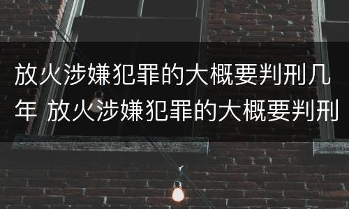 放火涉嫌犯罪的大概要判刑几年 放火涉嫌犯罪的大概要判刑几年呀