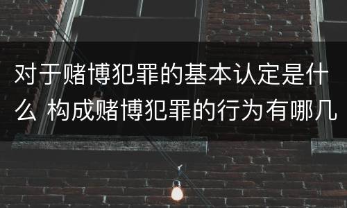 对于赌博犯罪的基本认定是什么 构成赌博犯罪的行为有哪几种