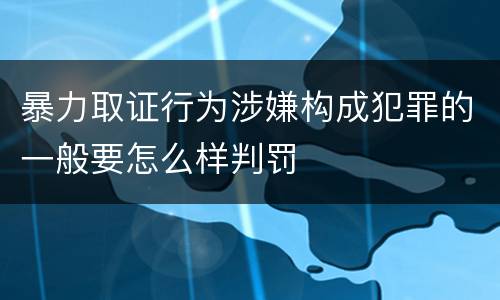 暴力取证行为涉嫌构成犯罪的一般要怎么样判罚