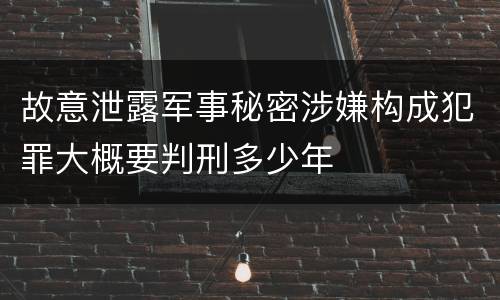 故意泄露军事秘密涉嫌构成犯罪大概要判刑多少年