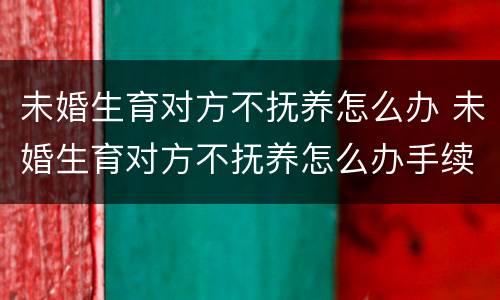 未婚生育对方不抚养怎么办 未婚生育对方不抚养怎么办手续