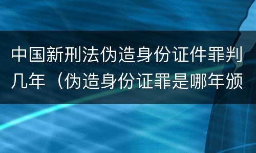 中国新刑法伪造身份证件罪判几年（伪造身份证罪是哪年颁发的）