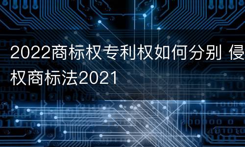 2022商标权专利权如何分别 侵权商标法2021