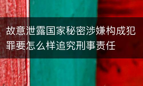 故意泄露国家秘密涉嫌构成犯罪要怎么样追究刑事责任