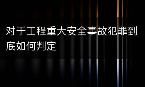 对于工程重大安全事故犯罪到底如何判定