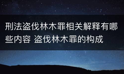 刑法盗伐林木罪相关解释有哪些内容 盗伐林木罪的构成