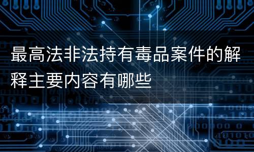 最高法非法持有毒品案件的解释主要内容有哪些