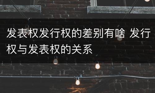 发表权发行权的差别有啥 发行权与发表权的关系