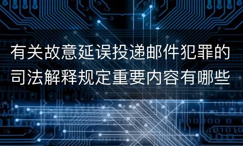 有关故意延误投递邮件犯罪的司法解释规定重要内容有哪些