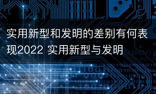 实用新型和发明的差别有何表现2022 实用新型与发明