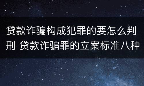 贷款诈骗构成犯罪的要怎么判刑 贷款诈骗罪的立案标准八种