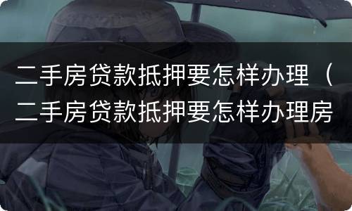 二手房贷款抵押要怎样办理（二手房贷款抵押要怎样办理房产证）