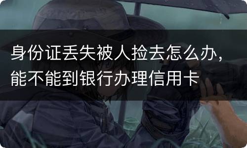 身份证丢失被人捡去怎么办，能不能到银行办理信用卡