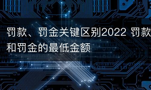 罚款、罚金关键区别2022 罚款和罚金的最低金额