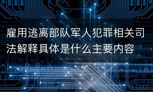 雇用逃离部队军人犯罪相关司法解释具体是什么主要内容