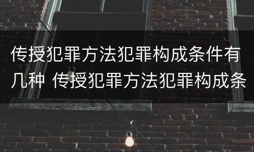 传授犯罪方法犯罪构成条件有几种 传授犯罪方法犯罪构成条件有几种方式