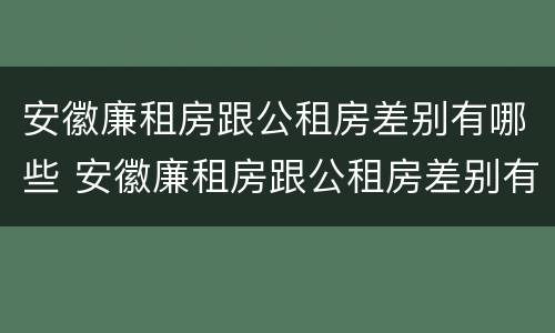 安徽廉租房跟公租房差别有哪些 安徽廉租房跟公租房差别有哪些呢