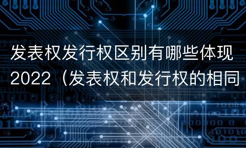 发表权发行权区别有哪些体现2022（发表权和发行权的相同点）