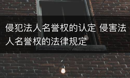 侵犯法人名誉权的认定 侵害法人名誉权的法律规定