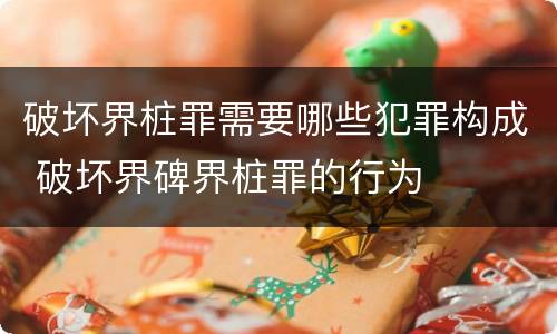 破坏界桩罪需要哪些犯罪构成 破坏界碑界桩罪的行为