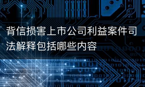 背信损害上市公司利益案件司法解释包括哪些内容