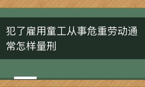 犯了雇用童工从事危重劳动通常怎样量刑