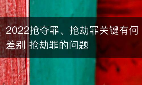 2022抢夺罪、抢劫罪关键有何差别 抢劫罪的问题