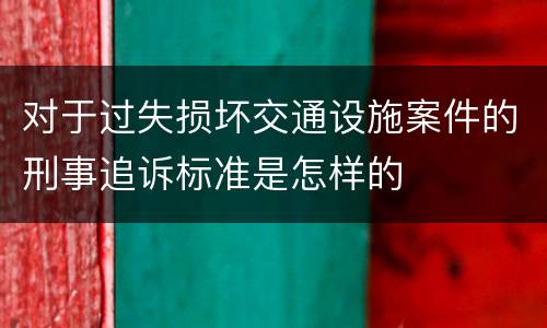 对于过失损坏交通设施案件的刑事追诉标准是怎样的