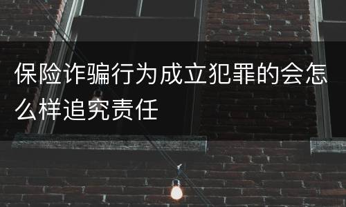 保险诈骗行为成立犯罪的会怎么样追究责任