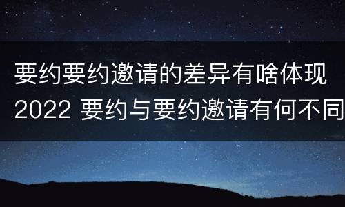 要约要约邀请的差异有啥体现2022 要约与要约邀请有何不同