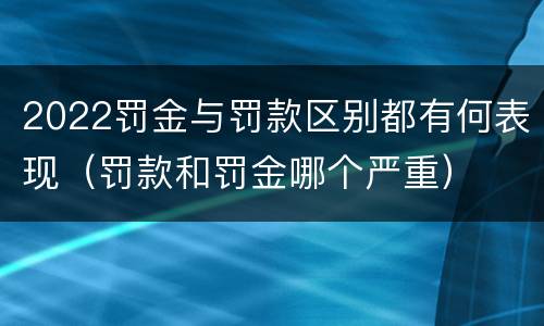 2022罚金与罚款区别都有何表现（罚款和罚金哪个严重）