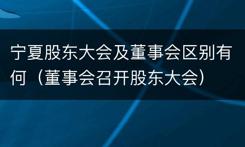 宁夏股东大会及董事会区别有何（董事会召开股东大会）