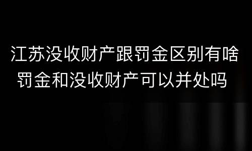 江苏没收财产跟罚金区别有啥 罚金和没收财产可以并处吗