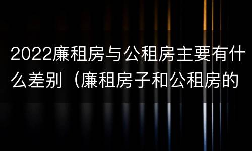 2022廉租房与公租房主要有什么差别（廉租房子和公租房的区别）