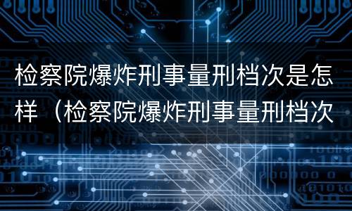 检察院爆炸刑事量刑档次是怎样（检察院爆炸刑事量刑档次是怎样定的）